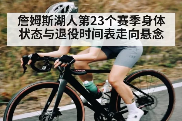 詹姆斯湖人第23个赛季身体状态与退役时间表走向悬念